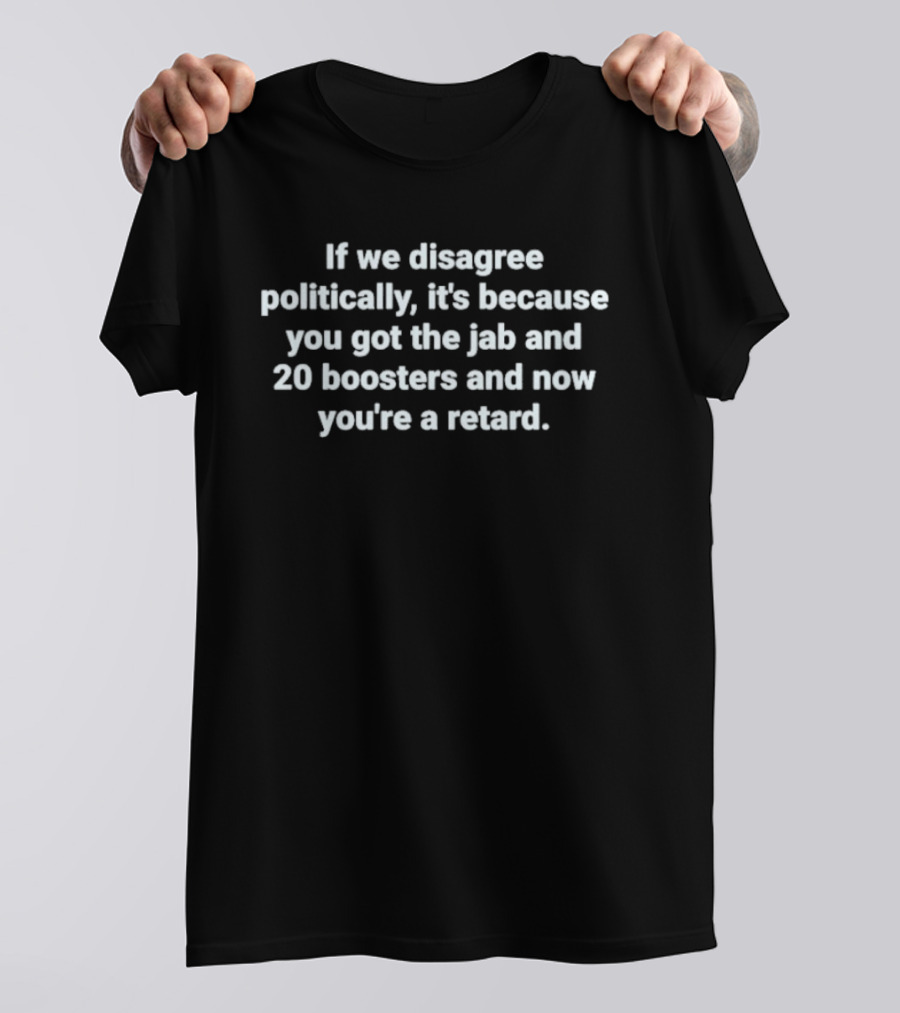 If We Disagree Politically It’s Because You Got The Jab And 20 Boosters T-Shirt