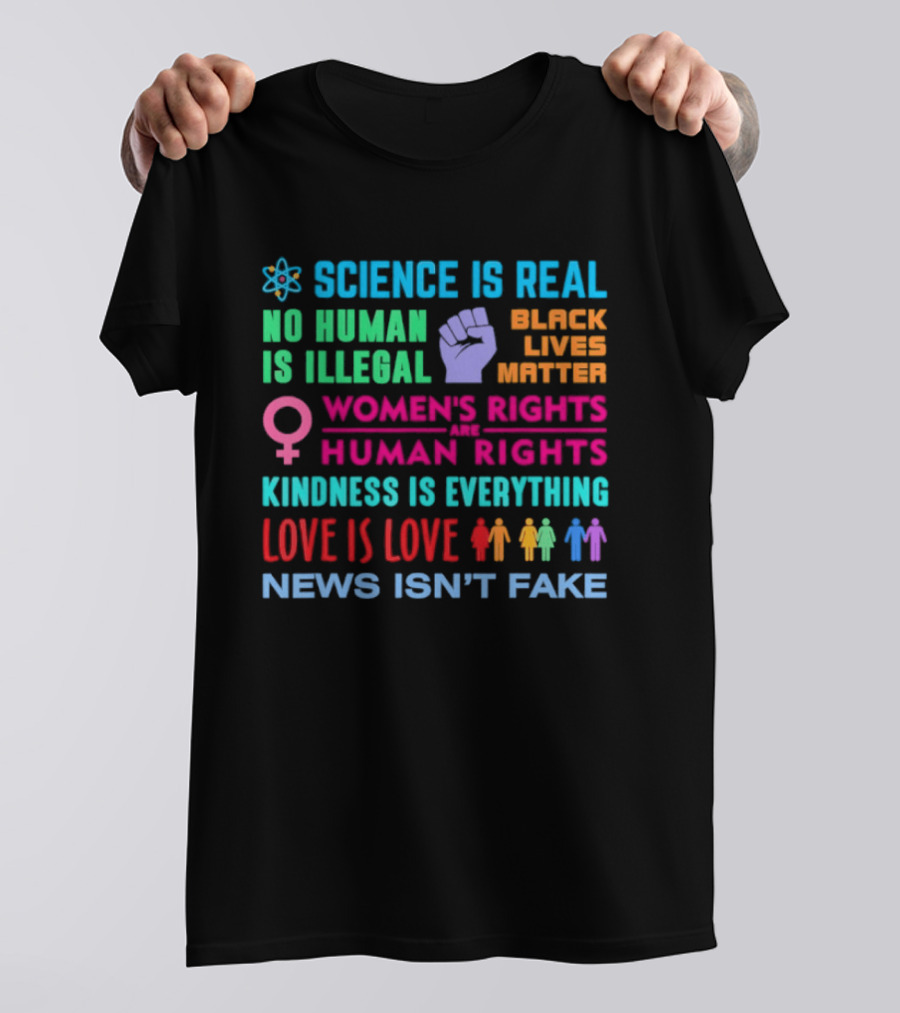 Science Is Real No Human Is Illegal Black Lives Matter Women's Rights Are Human Rights Kindness Is Everything Love Is Love News Isn't Fake T-Shirt