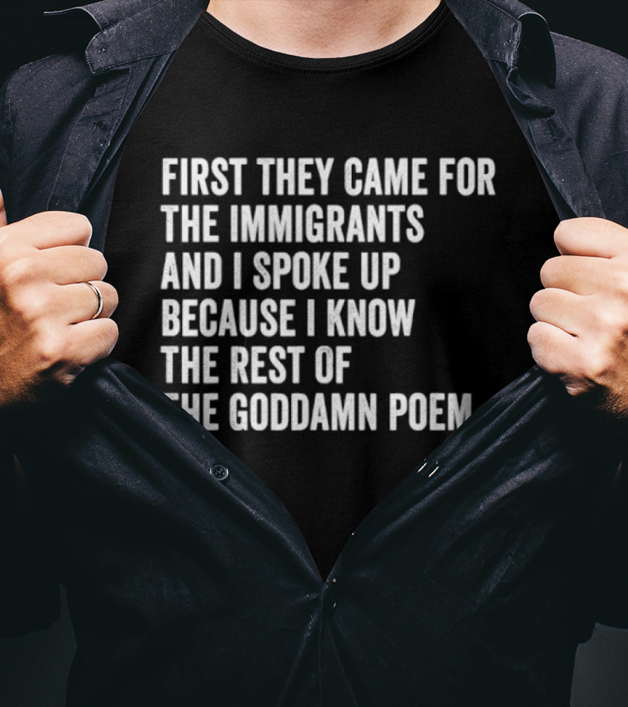 First They Came For The Immigrants And I Spoke Up Because I Know The Rest Of The Goddamn Poem T-Shirt