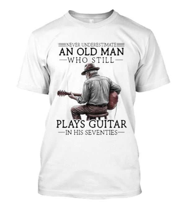 Never Underestimate An Old Man Who Still Plays Guitar In His Seventies T-Shirt