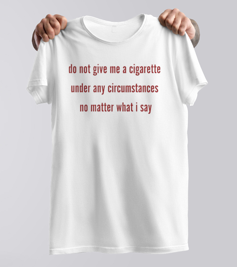 Do Not Give Me A Cigarette Under Any Circumstances No Matter What I Say T-Shirt