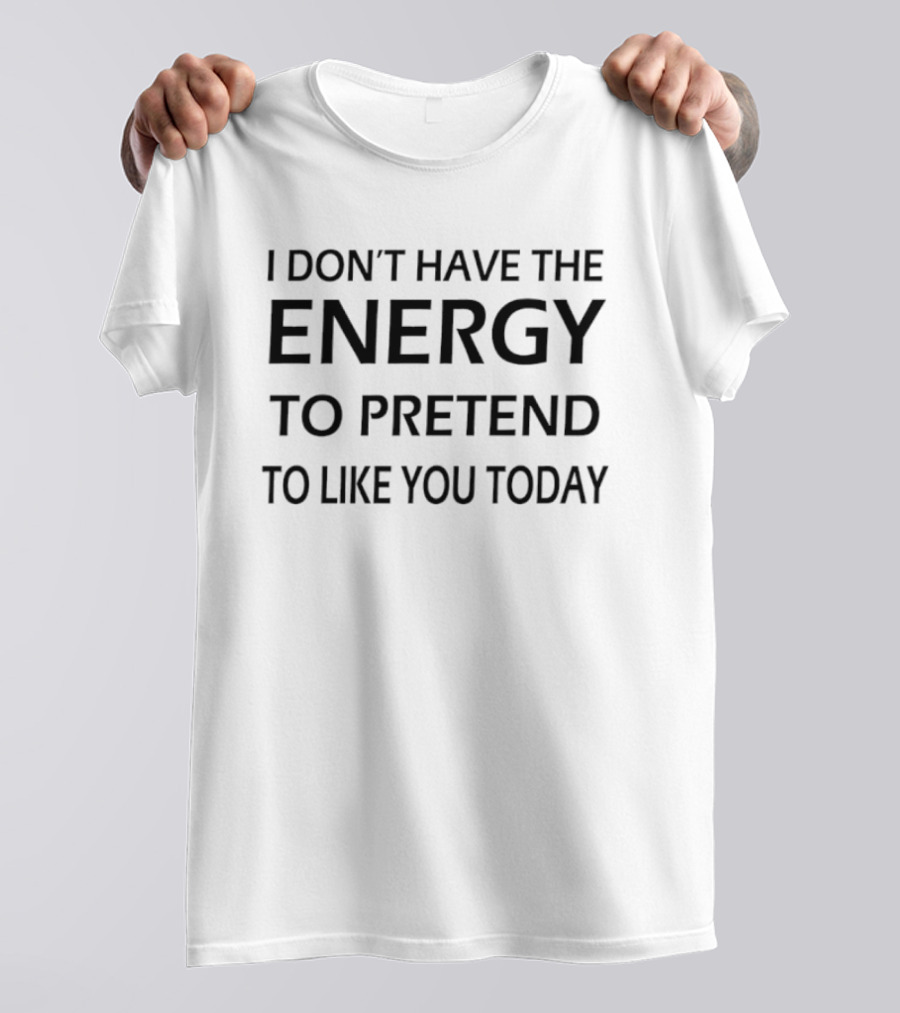 I Don't Have The Energy To Pretend To Like You Today T-Shirt