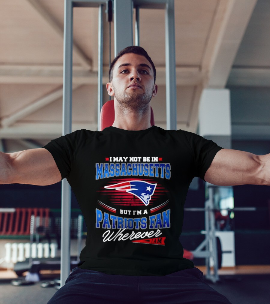 I May Not Be In Massachusetts But I'm A Patriots Fan Wherever T-Shirt