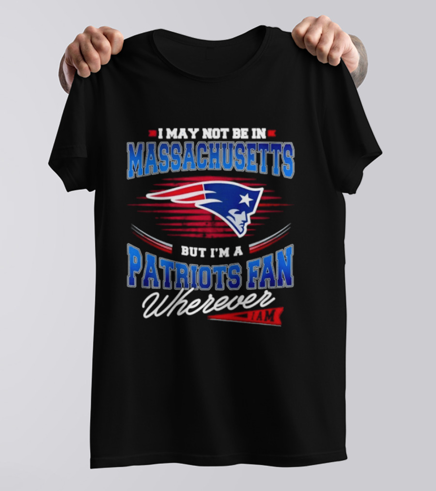 I May Not Be In Massachusetts But I'm A Patriots Fan Wherever T-Shirt