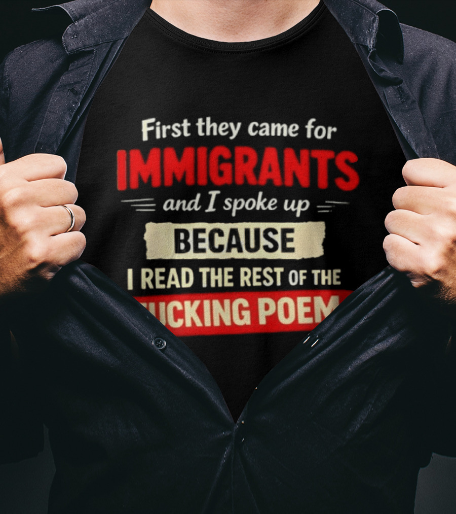 First They Came For Immigrants I Spoke Up Because I Read The Rest Of The Fucking Poem T-Shirt