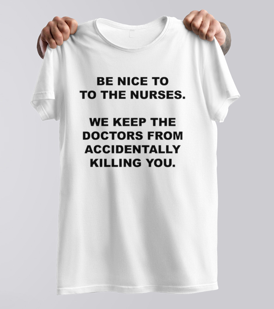 Be Nice To The Nurses We Keep The Doctors From Accidentally Killing You T-Shirt