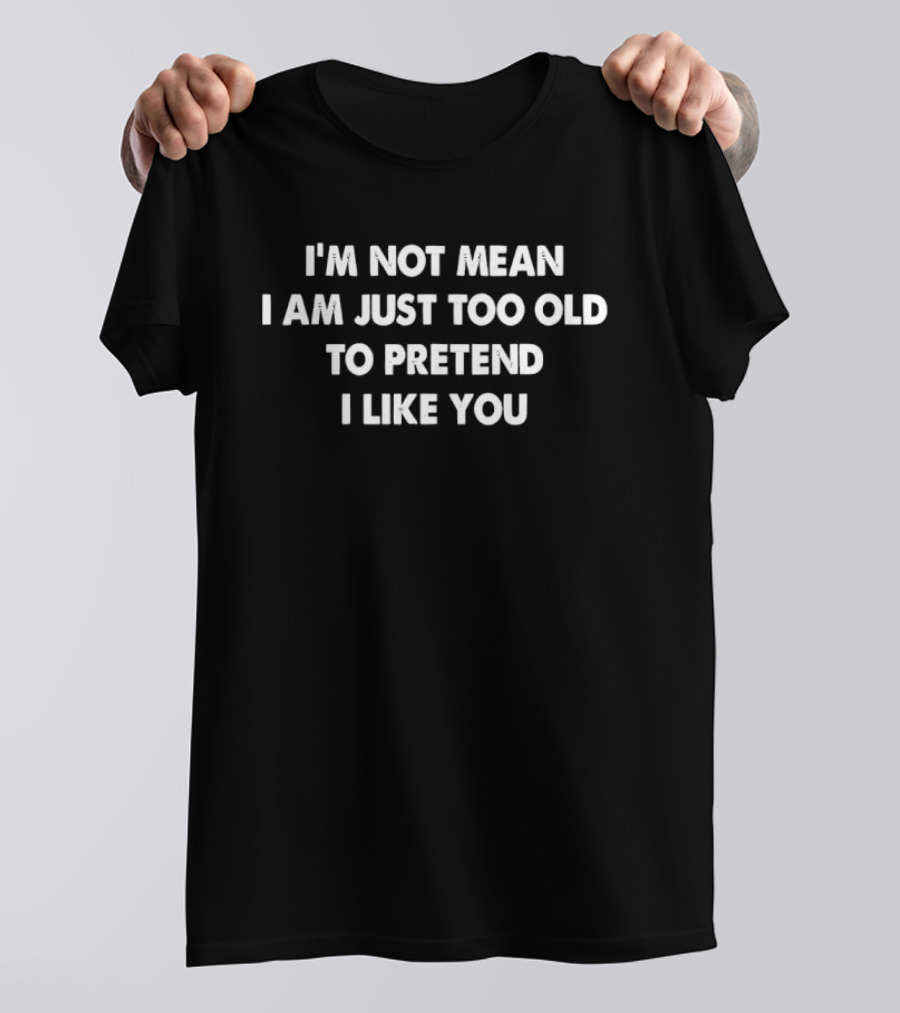 I'M Not Mean I Am Just Too Old To Pretend I Like You T-Shirt