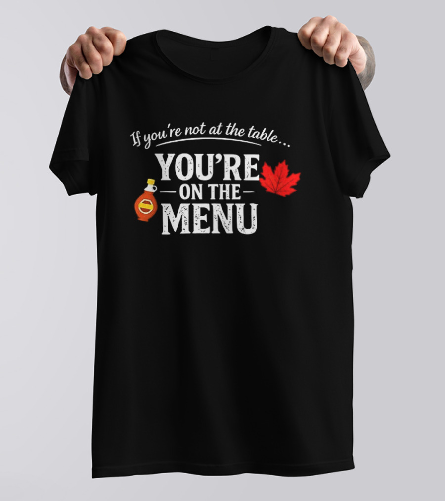 If You're Not At The Table You're On The Menu Maple Syrup And Leaf T-Shirt