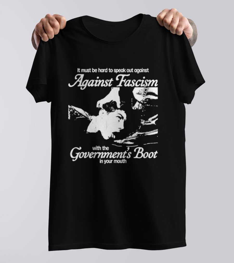 It Must Be Hard To Speak Out Against Fascism With The Government's Boot In Your Mouth T-Shirt