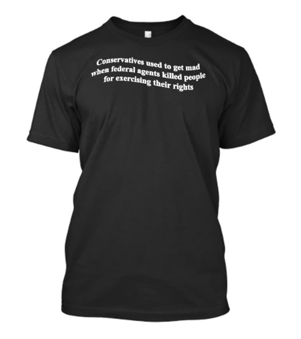 Conservatives Used To Get Mad When Federal Agents Killed People For Exercising Their Rights T-Shirt