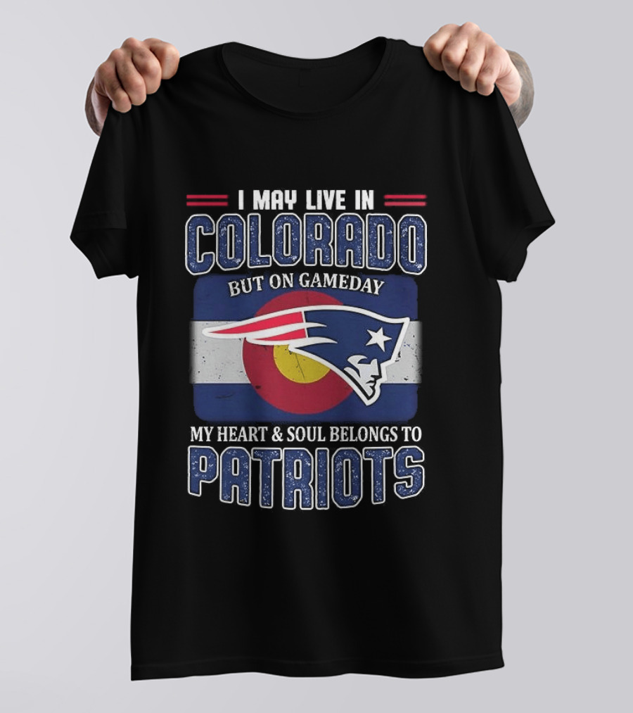 New England Patriots I May Live In Colorado But On Gameday My Heart And Soul Belongs To Patriots T-Shirt