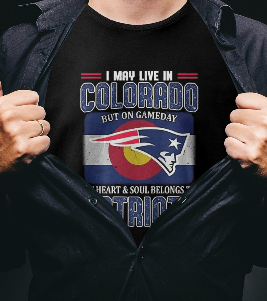 New England Patriots I May Live In Colorado But On Gameday My Heart And Soul Belongs To Patriots T-Shirt