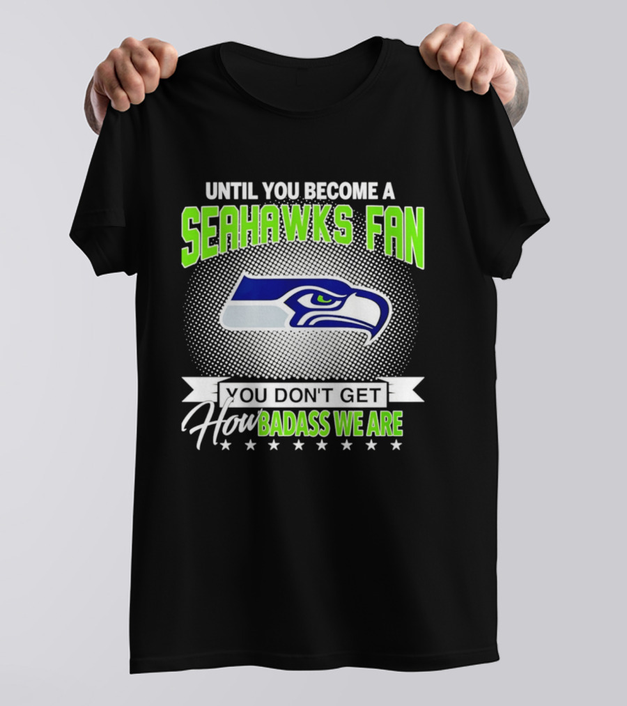 Until You Become A Seahawks Fan You Don't Get How Badass We Are T-Shirt