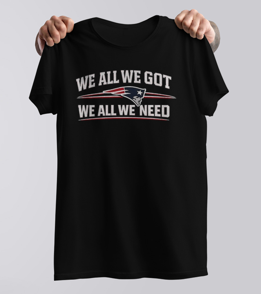 New England Patriots We All We Got We All We Need Football T-Shirt