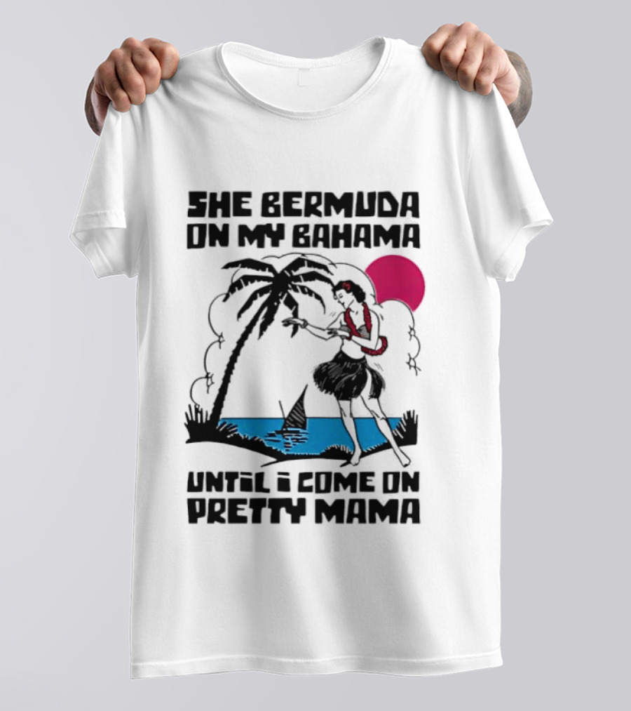 She Bermuda On My Bahama Hula Girl Palm Tree Until I Come On Pretty Mama T-Shirt