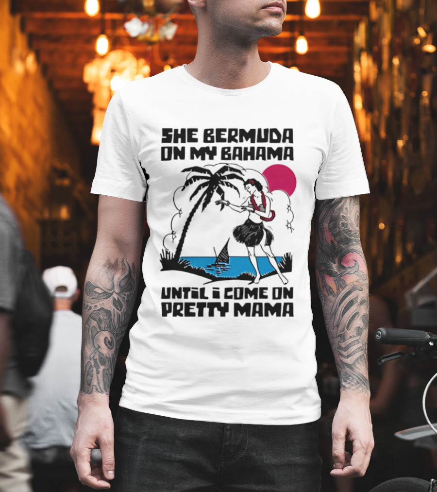She Bermuda On My Bahama Hula Girl Palm Tree Until I Come On Pretty Mama T-Shirt