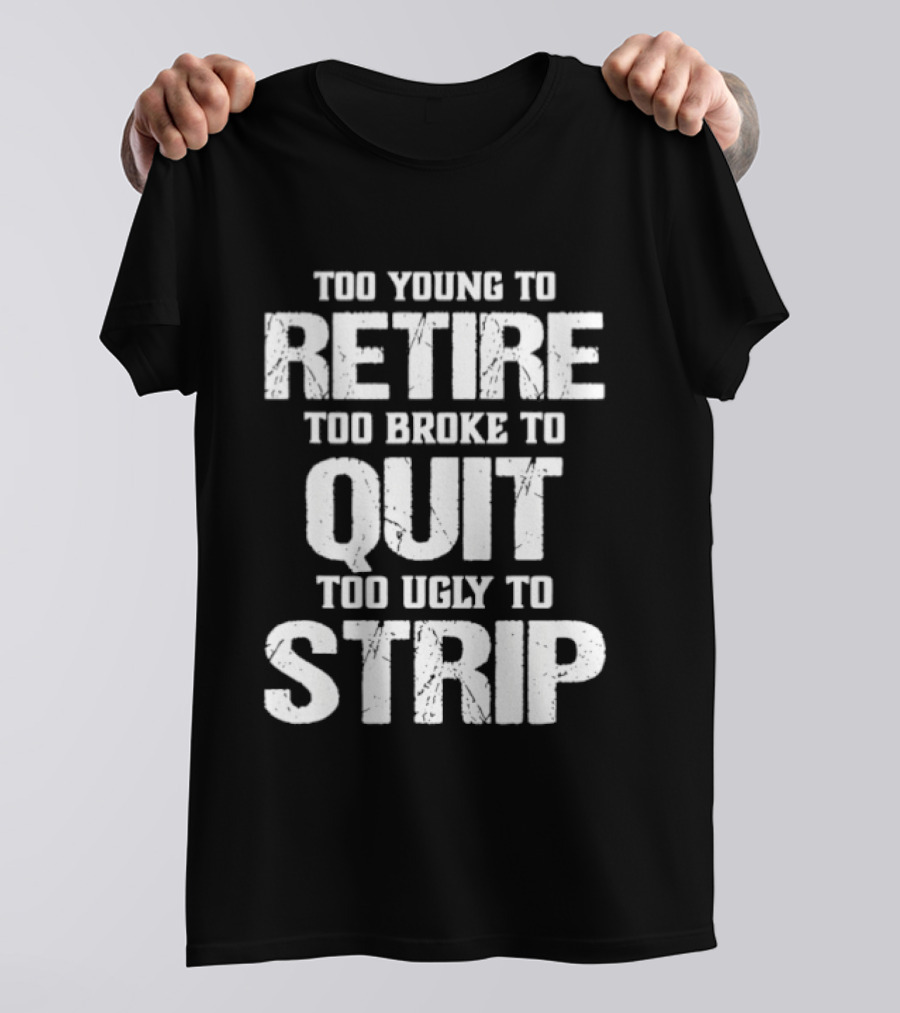 Too Young To Retire Too Broke To Quit Too Ugly To Strip T-Shirt