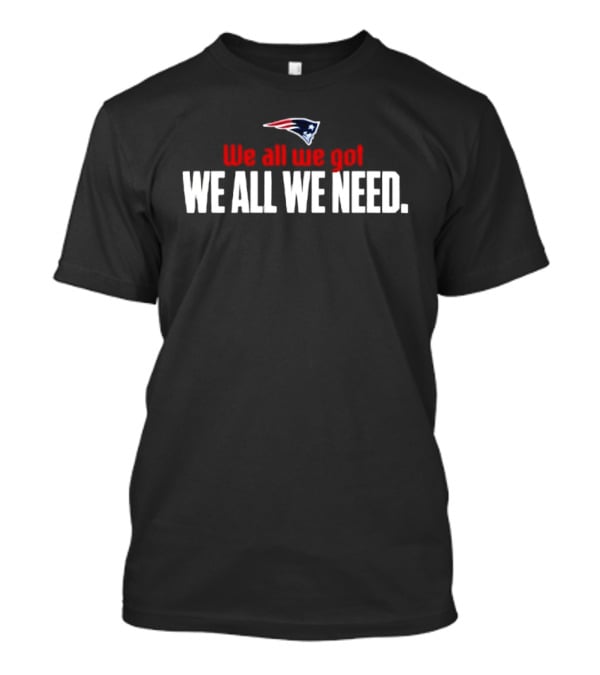Patriots We All We Got We All We Need T-Shirt