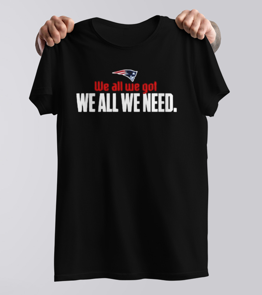 Patriots We All We Got We All We Need T-Shirt