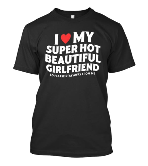 I Love My Super Hot Beautiful Girlfriend So Please Stay Away From Me T-Shirt
