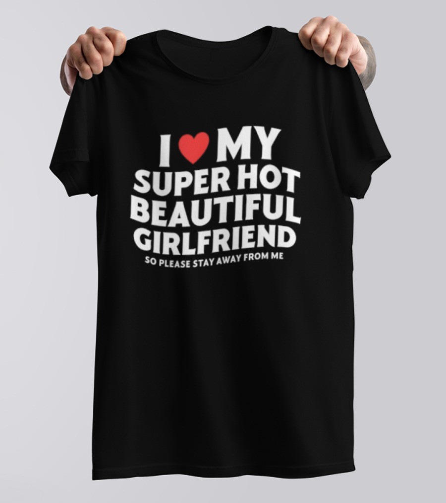 I Love My Super Hot Beautiful Girlfriend So Please Stay Away From Me T-Shirt