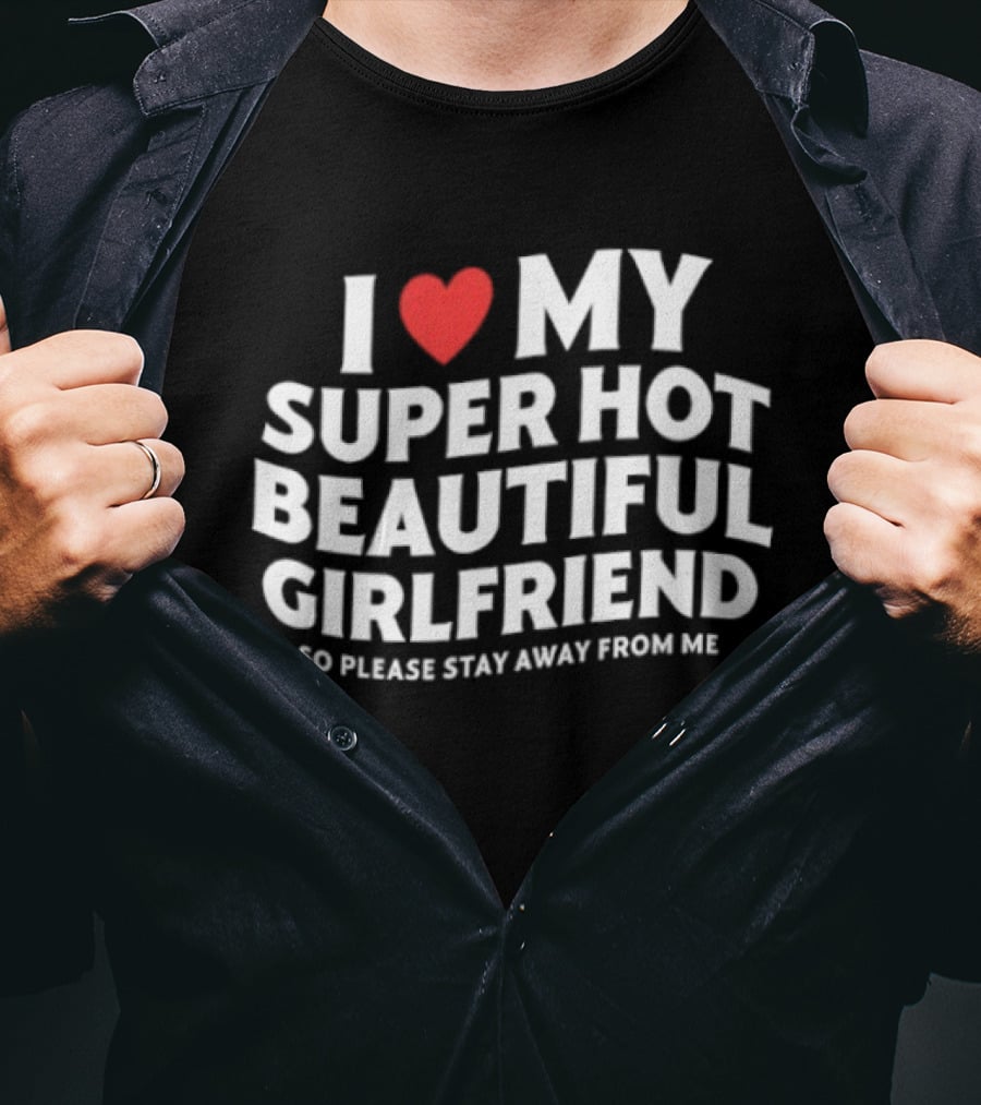 I Love My Super Hot Beautiful Girlfriend So Please Stay Away From Me T-Shirt