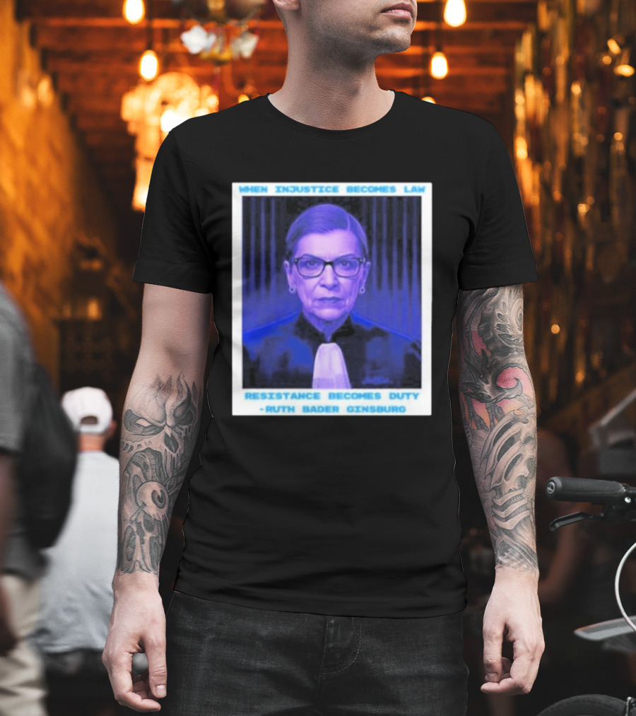When Injustice Becomes Law Resistance Becomes Duty Ruth Bader Ginsburg T-Shirt
