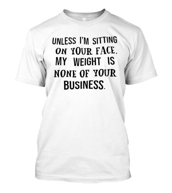 Unless I'm Sitting On Your Face My Weight Is None Of Your Business Playful T-Shirt