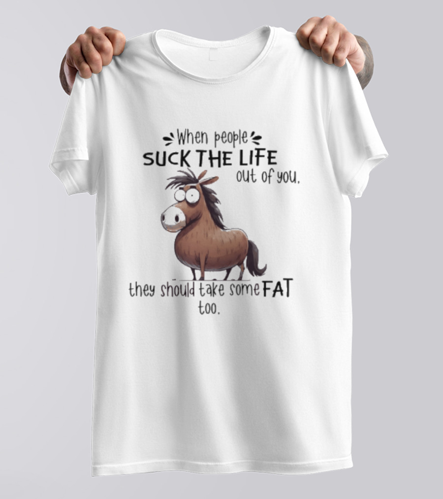 When People Suck The Life Out Of You They Should Take Some Fat Too Horse T-Shirt