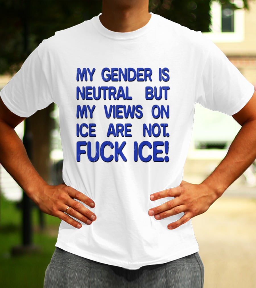 My Gender Is Neutral But My Views On ICE Are Not Fuck ICE T-Shirt