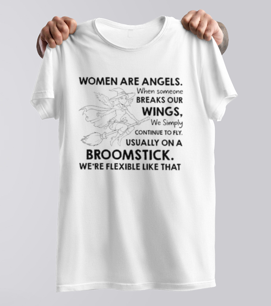 Women Are Angels When Someone Breaks Our Wings We Simply Continue To Fly Usually On A Broomstick We're Flexible Like That T-Shirt