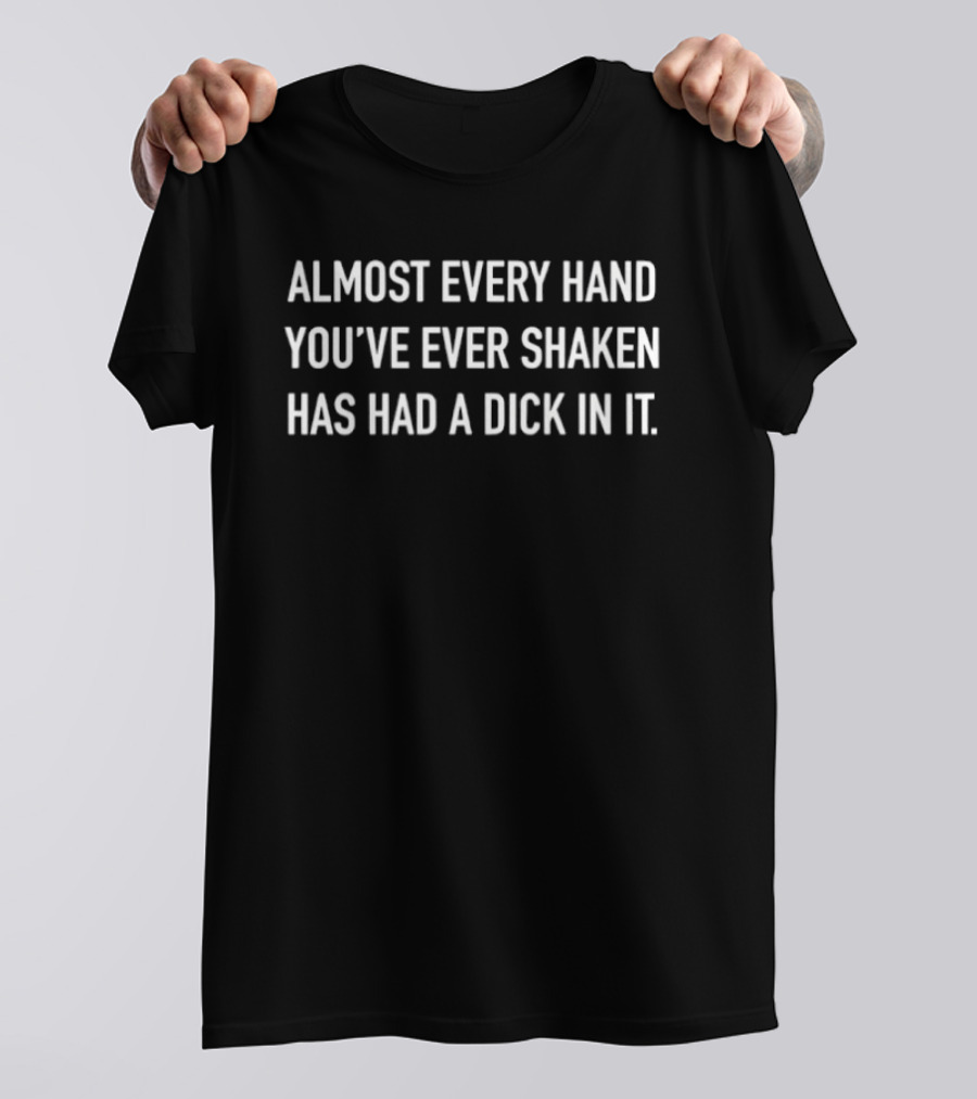 Almost Every Hand You've Ever Shaken Has Had A Dick In It 2026 T-Shirt