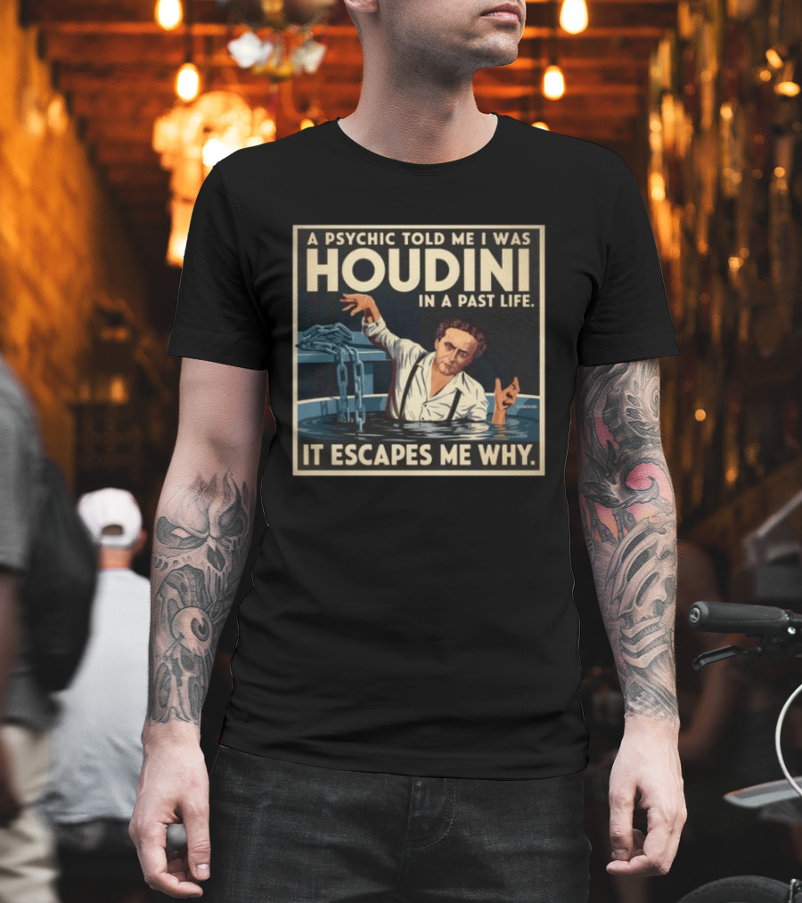 A Psychic Told Me I Was Houdini In A Past Life It Escapes Me Why T-Shirt