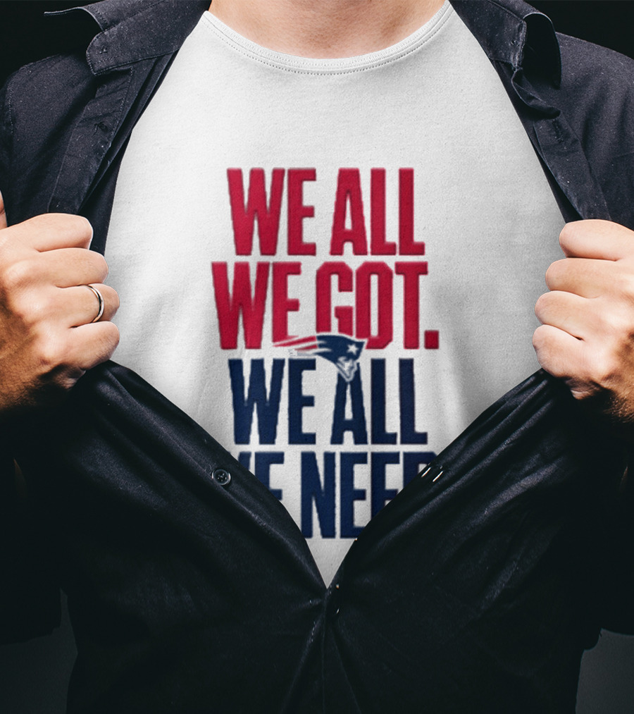 New England Patriots We All We Got We All We Need T-Shirt