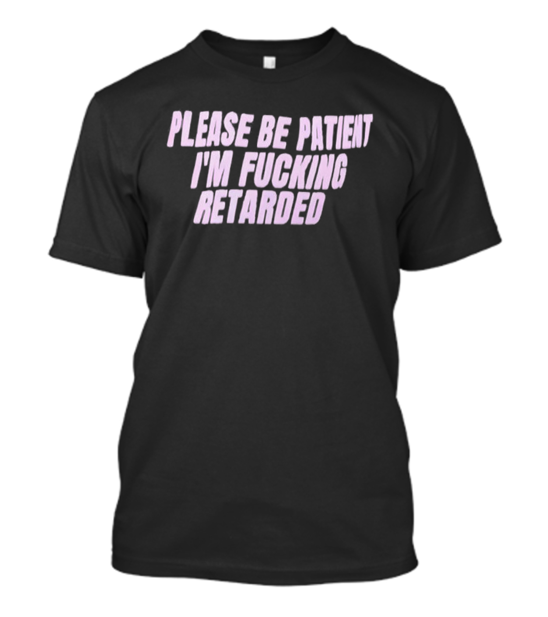 Please Be Patient Retarded I’m Fucking T-Shirt