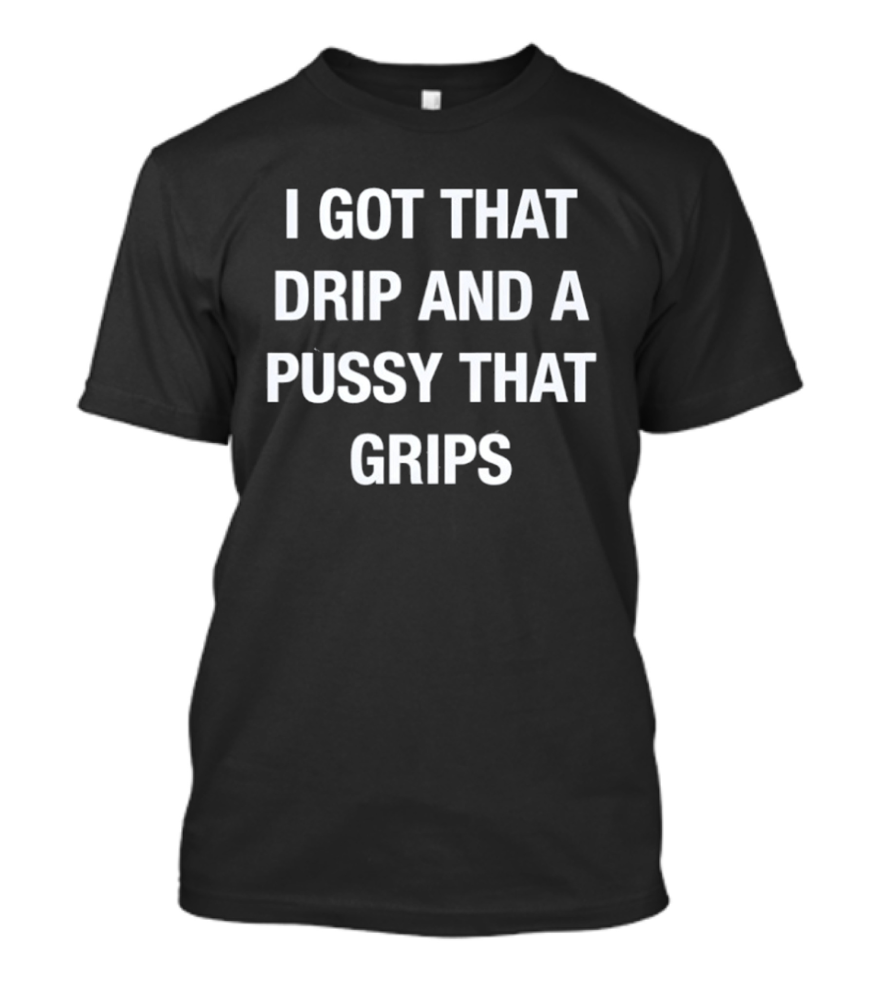 I Got That Drip And A Pussy That Grips T-Shirt