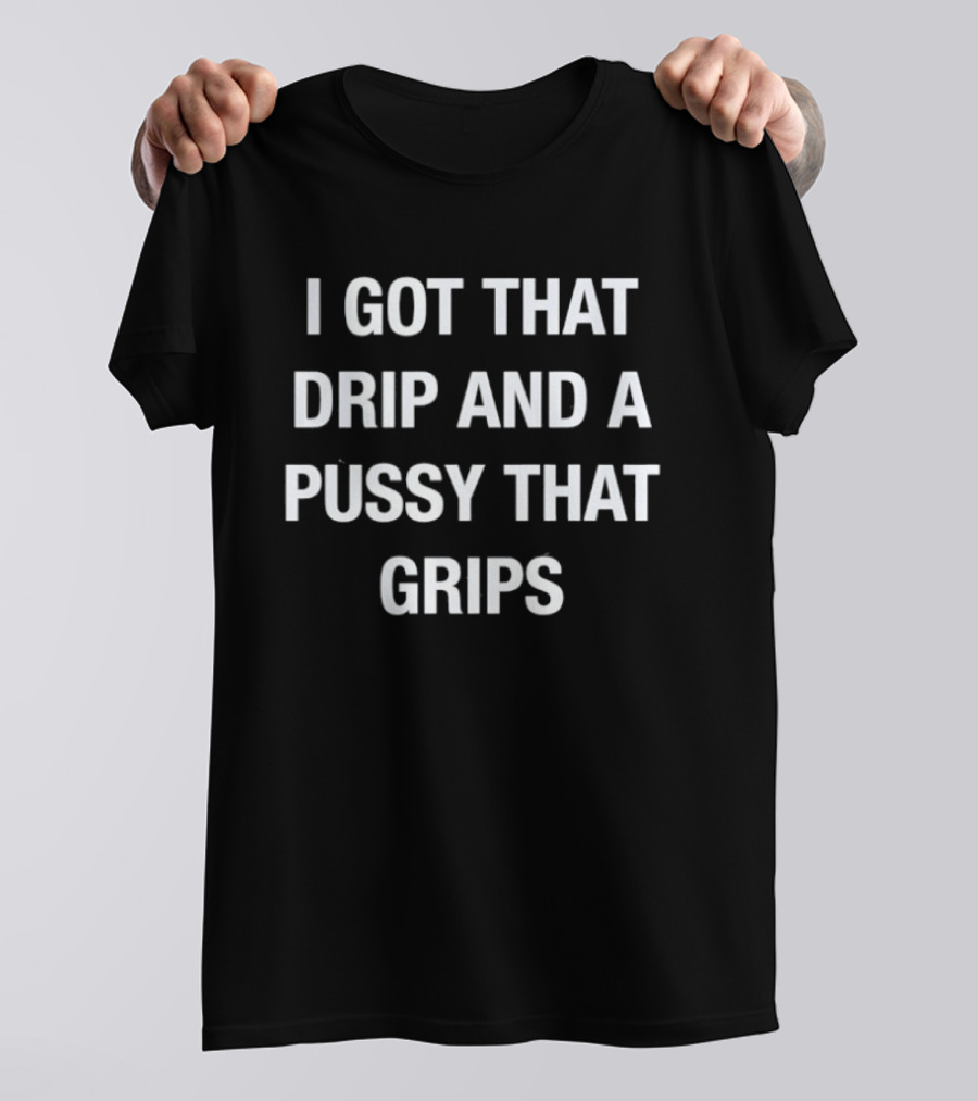 I Got That Drip And A Pussy That Grips T-Shirt