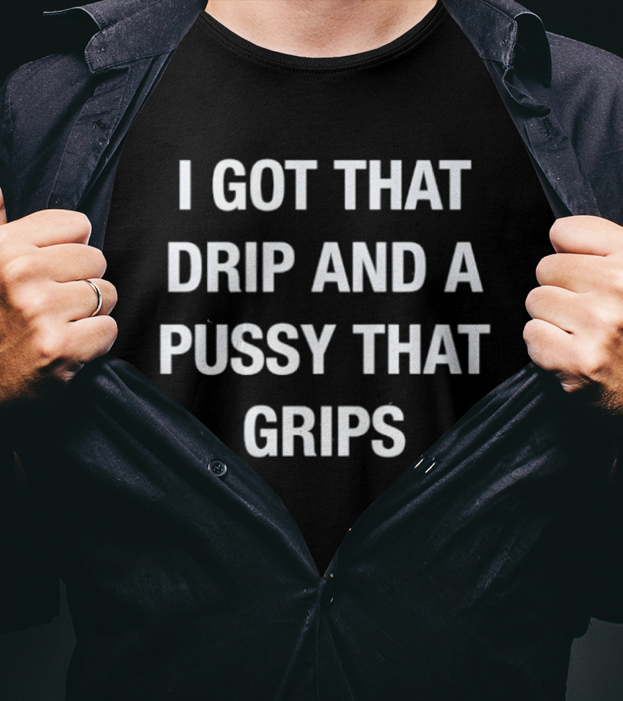 I Got That Drip And A Pussy That Grips T-Shirt