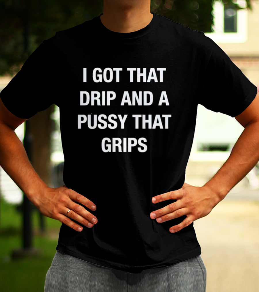 I Got That Drip And A Pussy That Grips T-Shirt