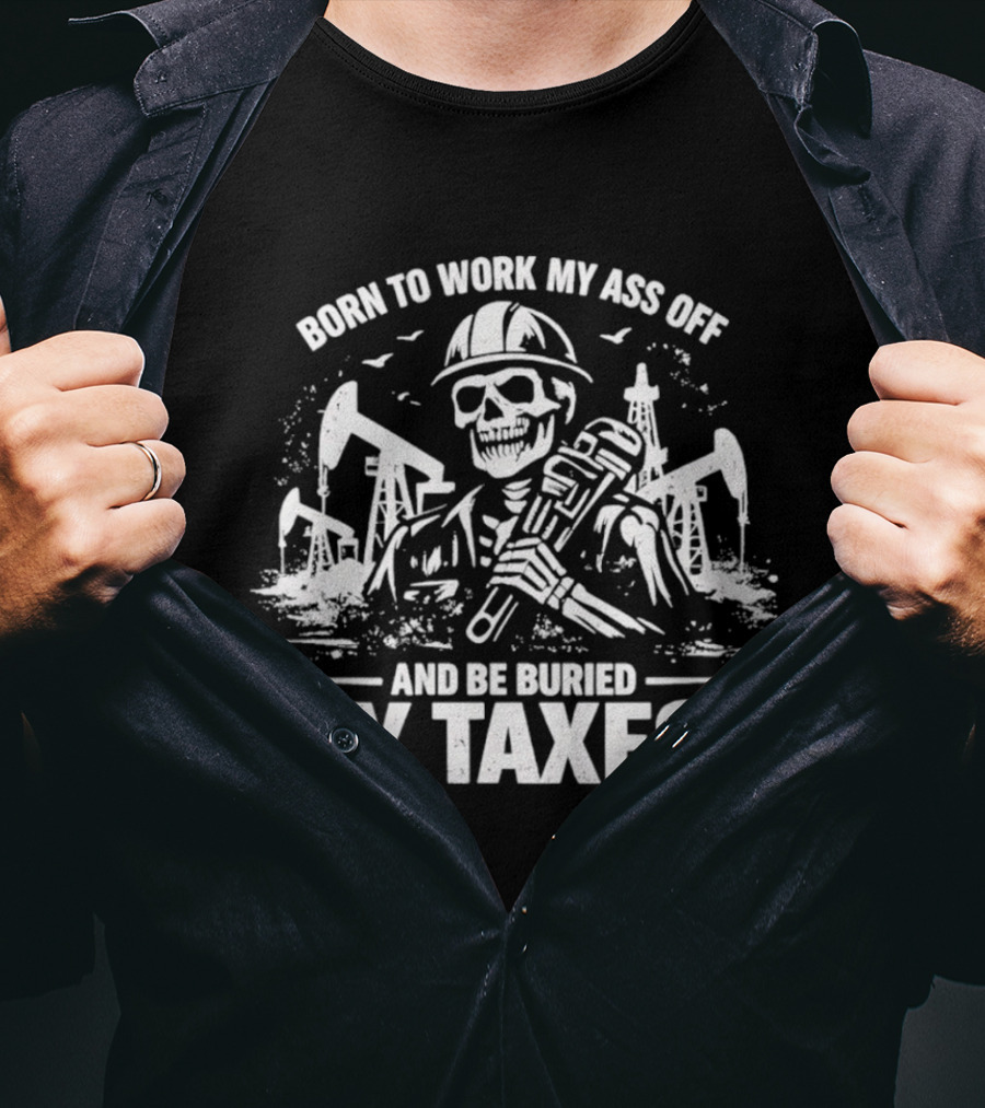 Born To Work My Ass Off Oil Rig Skeleton Buried By Taxes T-Shirt