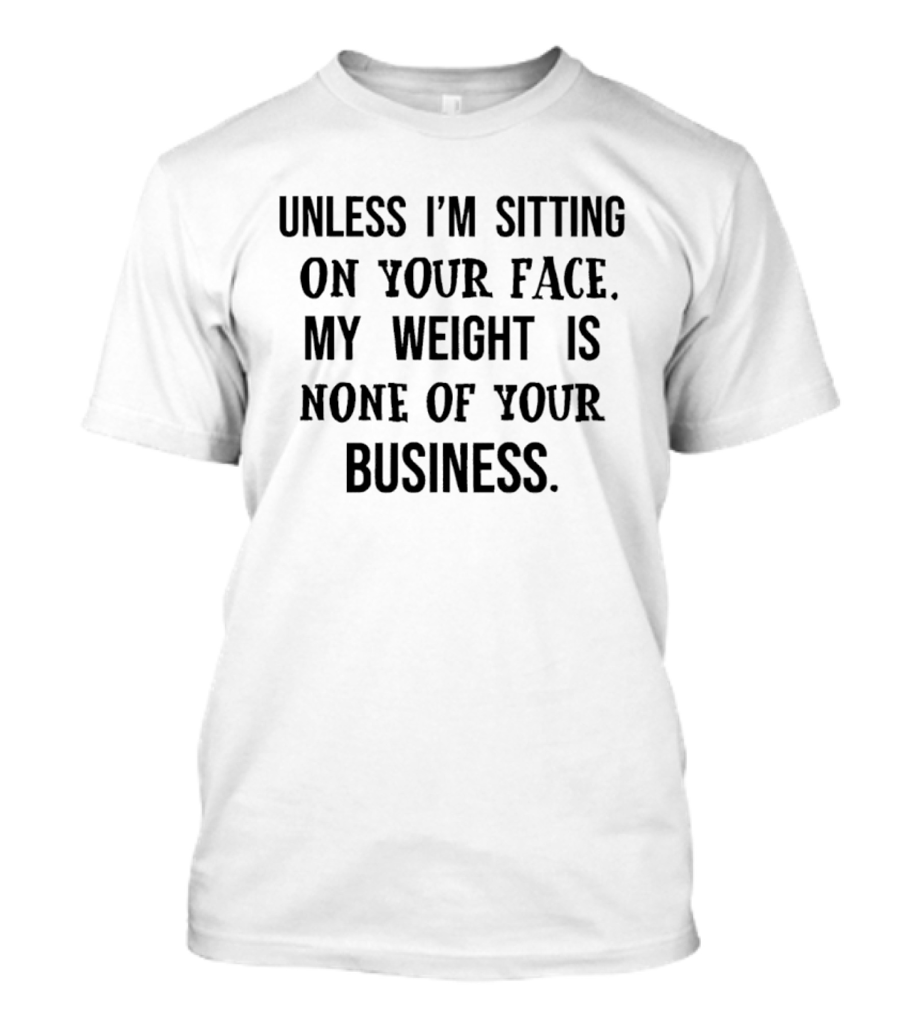 Unless I'm Sitting On Your Face My Weight Is None Of Your Business T-Shirt