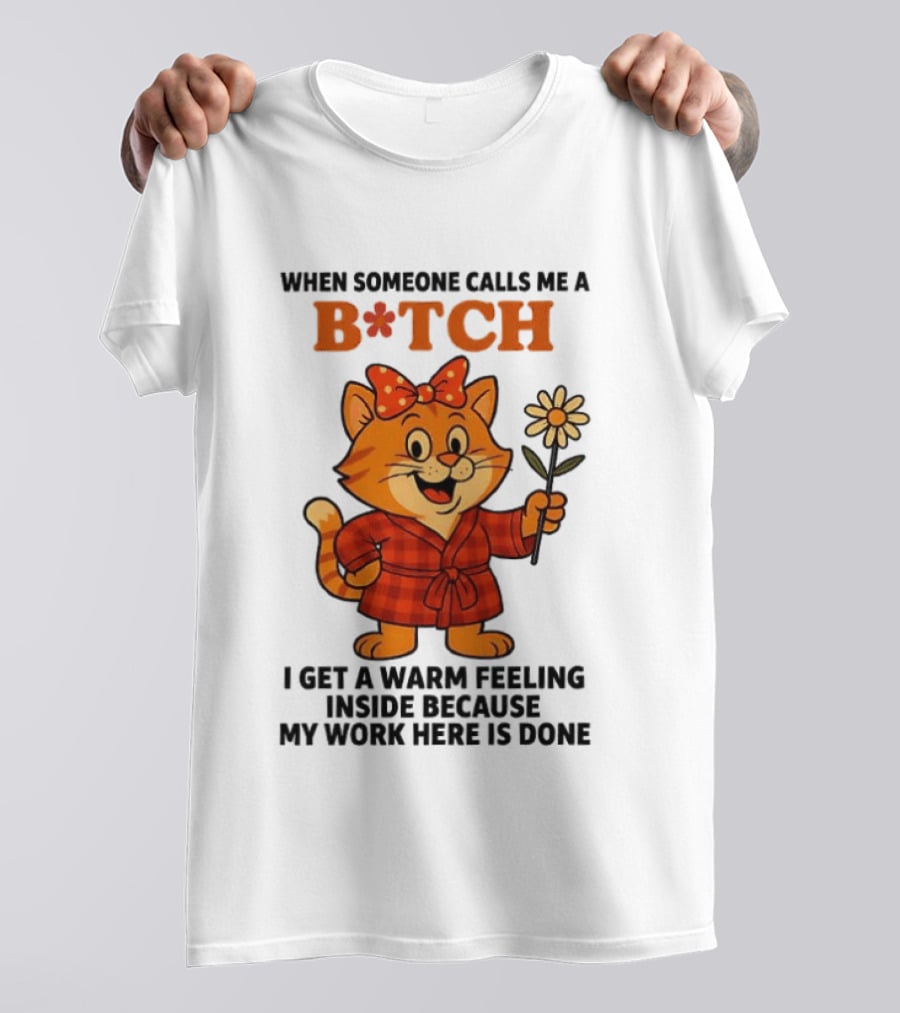 When Someone Calls Me A Bitch I Get A Warm Feeling Inside Because My Work Here Is Done T-Shirt