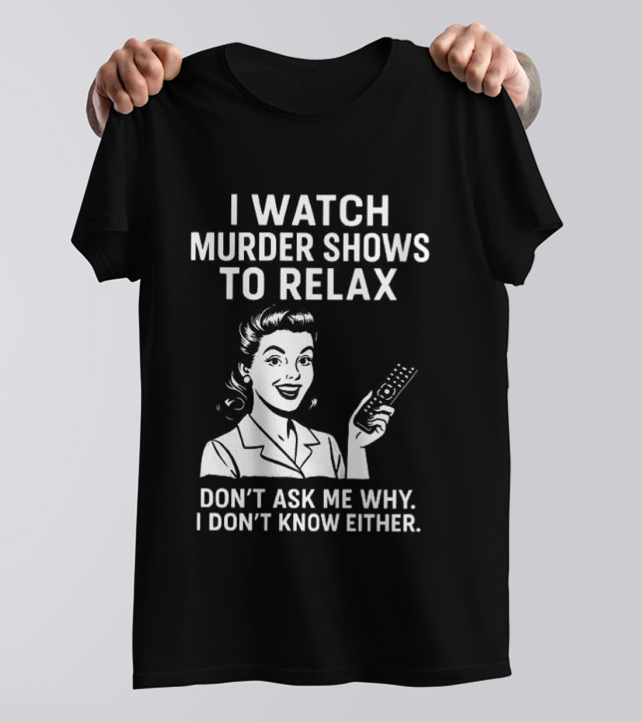 I Murder Shows To Relax Don't Ask Me Why I Don't Know Either T-Shirt