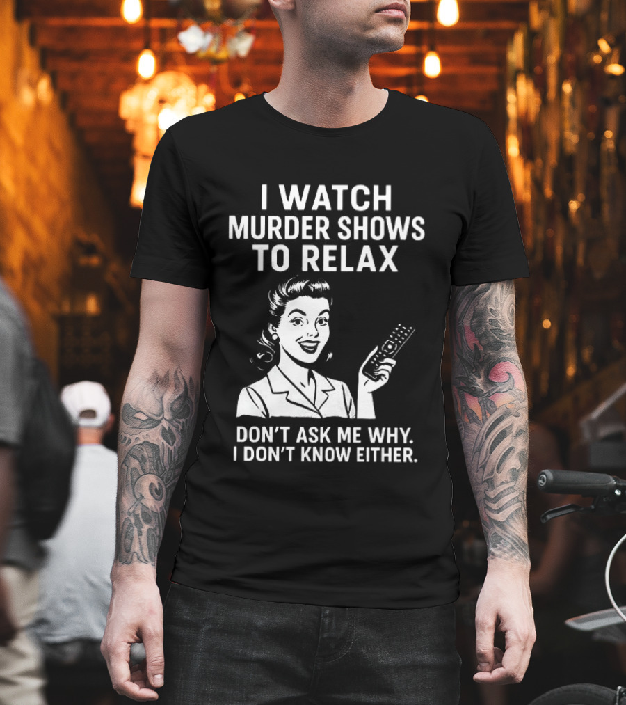 I Murder Shows To Relax Don't Ask Me Why I Don't Know Either T-Shirt