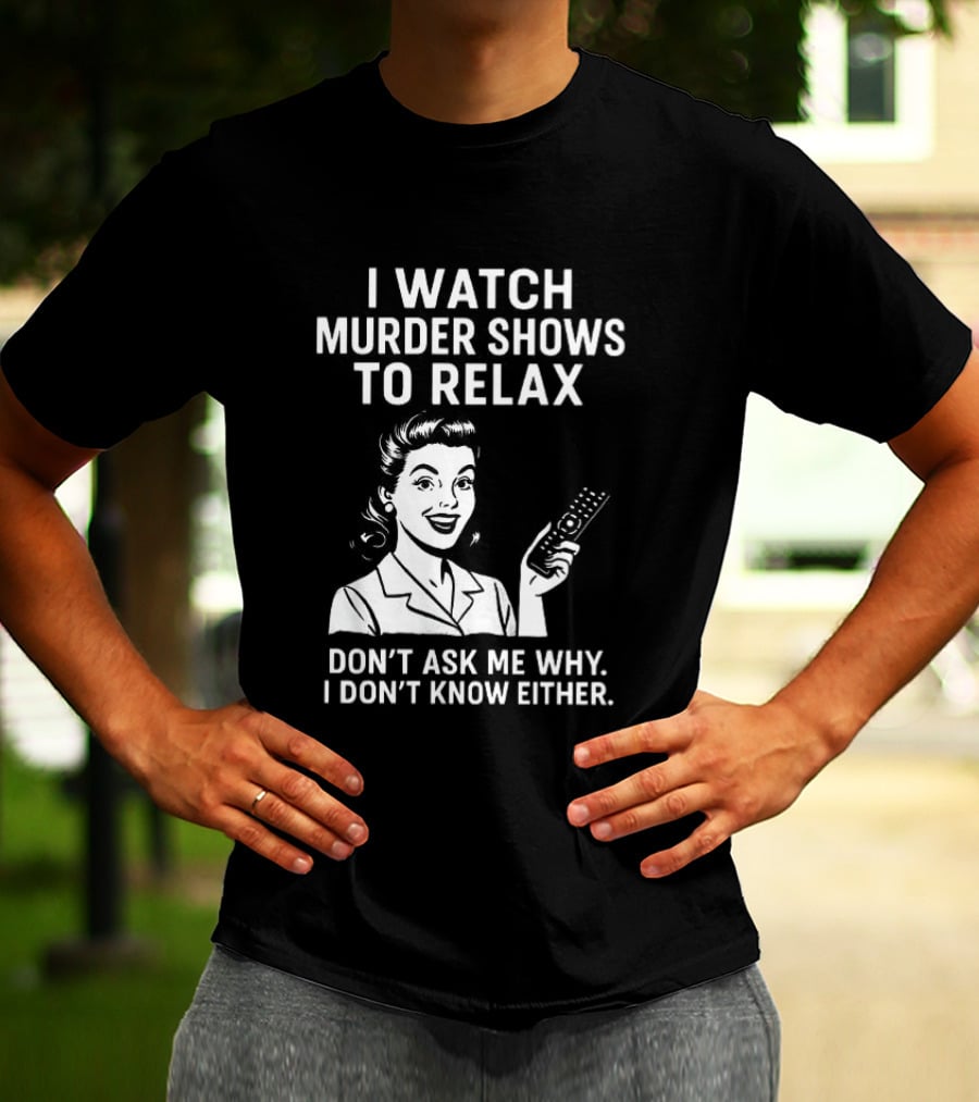I Murder Shows To Relax Don't Ask Me Why I Don't Know Either T-Shirt