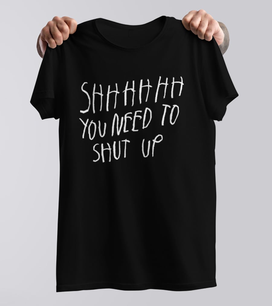 SHHHHHH You Need To Shut Up T-Shirt