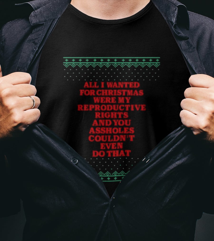 All I Wanted For Christmas Were My Reproductive Rights And You Assholes Couldn't Even Do That T-Shirt