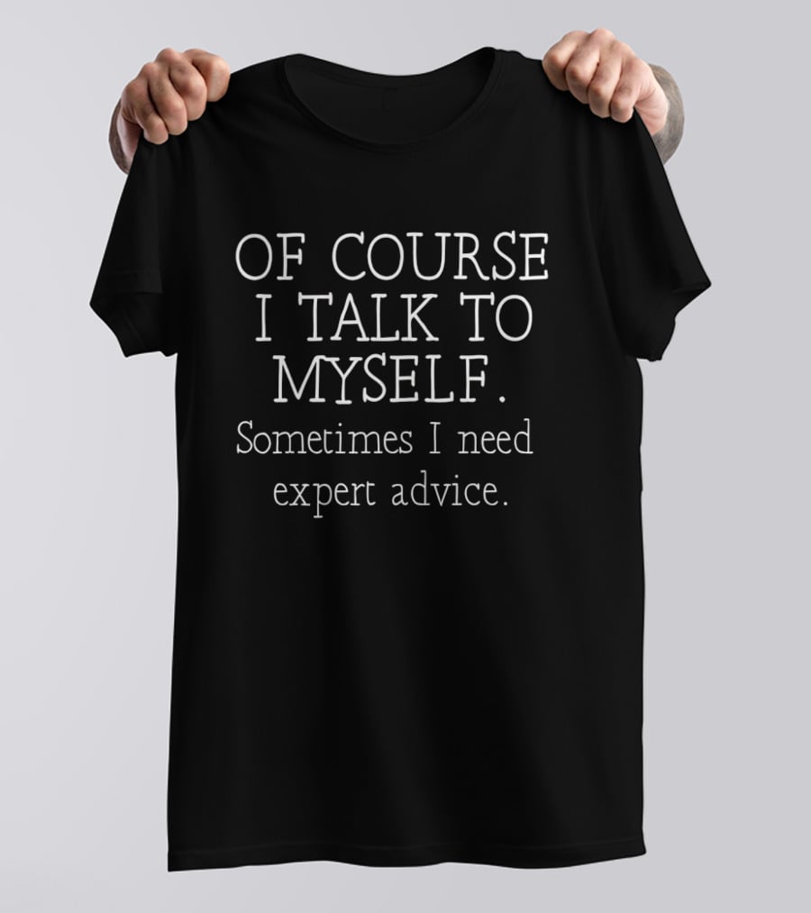 Of Course I Talk To Myself Sometimes I Need Expert Advice T-Shirt