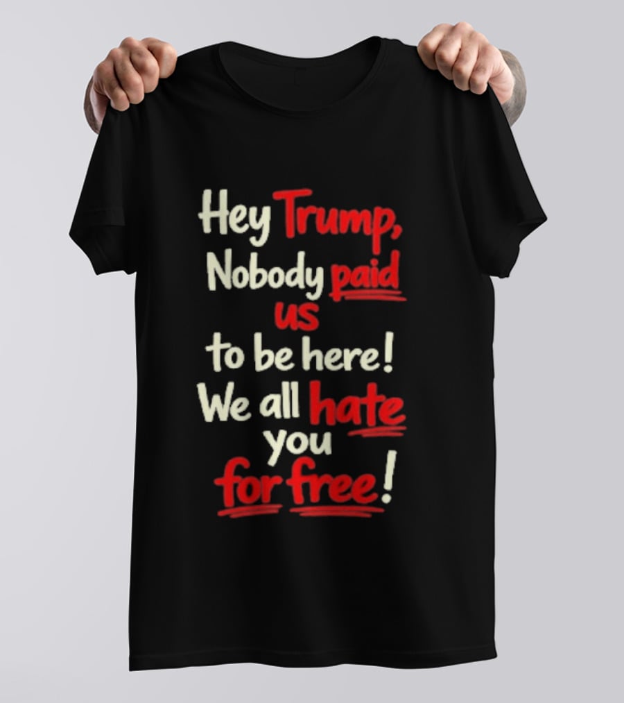 Hey Trump Nobody Paid Us To Be Here We All Hate You For Free T-Shirt