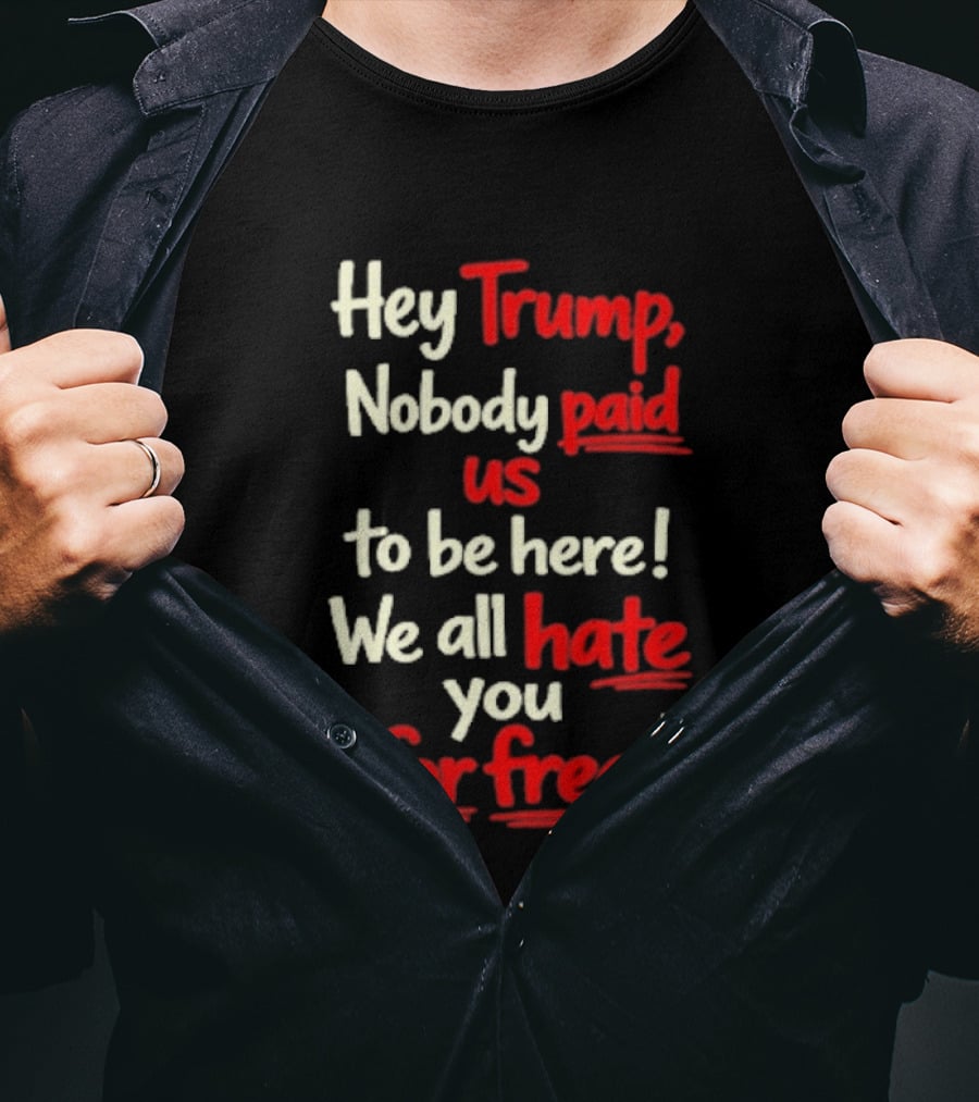 Hey Trump Nobody Paid Us To Be Here We All Hate You For Free T-Shirt